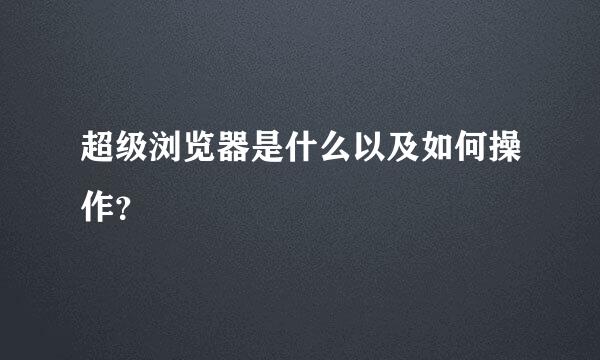 超级浏览器是什么以及如何操作？