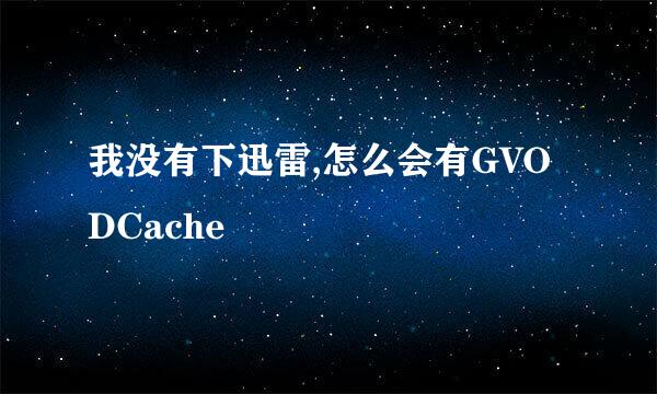 我没有下迅雷,怎么会有GVODCache