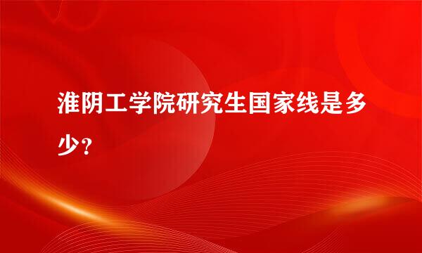 淮阴工学院研究生国家线是多少？