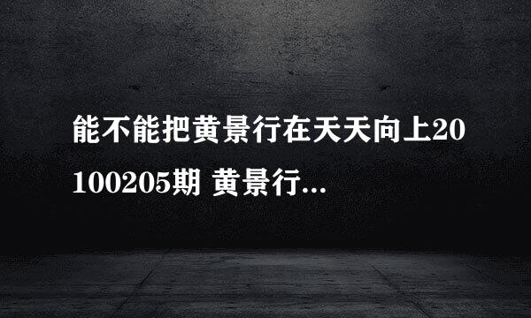 能不能把黄景行在天天向上20100205期 黄景行SOLO的曲子传给我