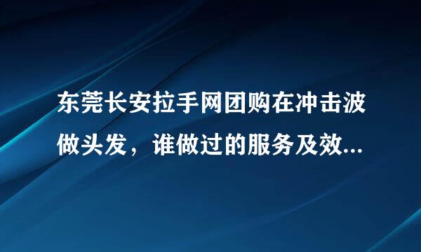 东莞长安拉手网团购在冲击波做头发，谁做过的服务及效果怎么样？