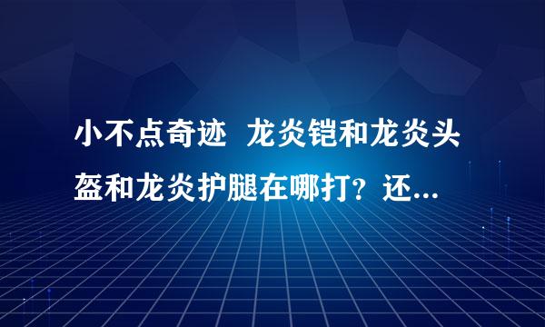 小不点奇迹  龙炎铠和龙炎头盔和龙炎护腿在哪打？还有卓越的屠龙在哪打？