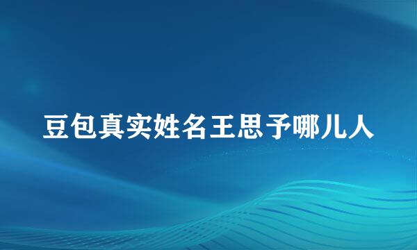 豆包真实姓名王思予哪儿人