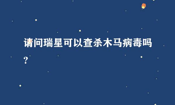 请问瑞星可以查杀木马病毒吗?