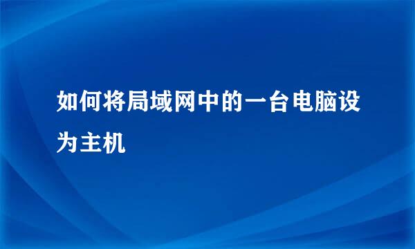 如何将局域网中的一台电脑设为主机