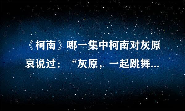 《柯南》哪一集中柯南对灰原哀说过：“灰原，一起跳舞吧”_雅虎...