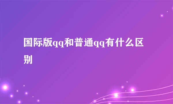 国际版qq和普通qq有什么区别