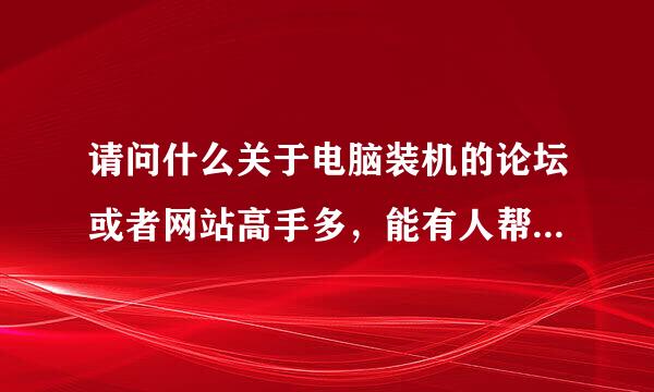 请问什么关于电脑装机的论坛或者网站高手多，能有人帮忙组装电脑、写配置单的？