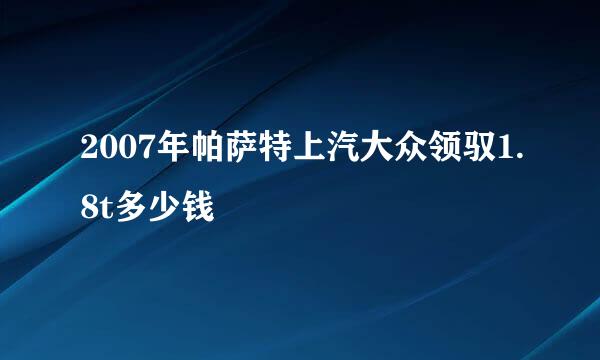 2007年帕萨特上汽大众领驭1.8t多少钱