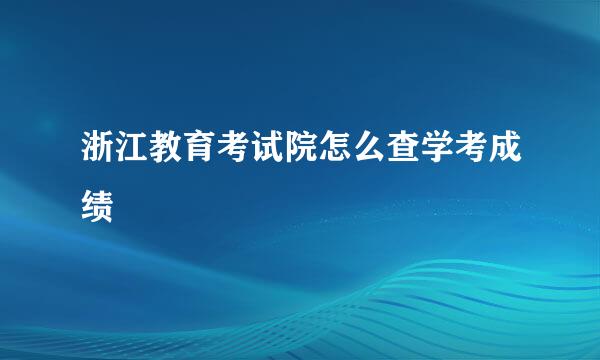 浙江教育考试院怎么查学考成绩