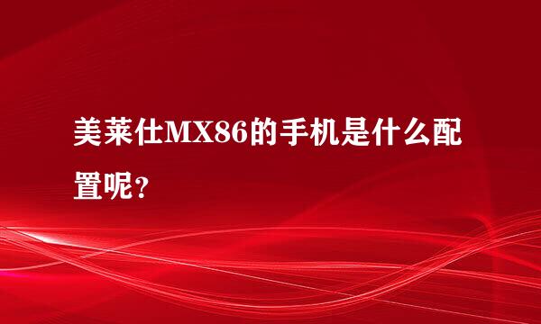 美莱仕MX86的手机是什么配置呢？