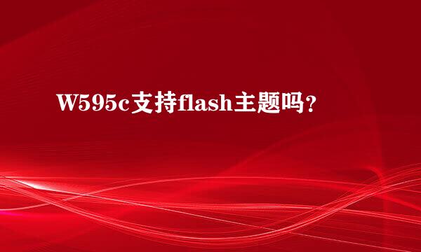 W595c支持flash主题吗？