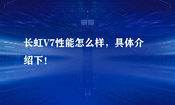 长虹V7性能怎么样，具体介绍下！