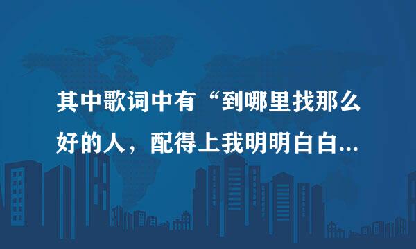 其中歌词中有“到哪里找那么好的人，配得上我明明白白的青春。”是什么歌？求大神帮助