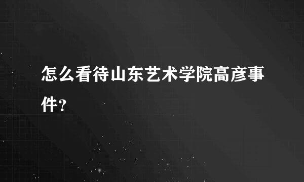 怎么看待山东艺术学院高彦事件？