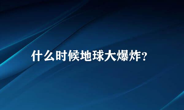 什么时候地球大爆炸？