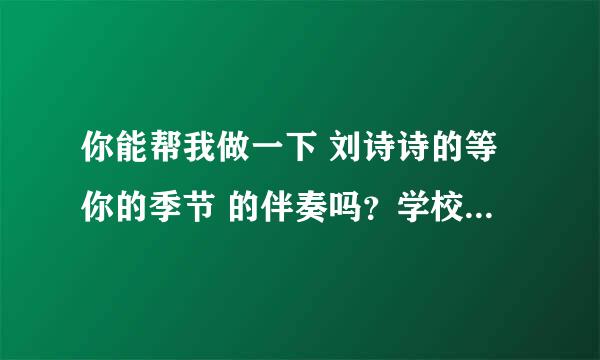 你能帮我做一下 刘诗诗的等你的季节 的伴奏吗？学校有比赛要用，真的谢谢你了！