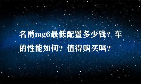 名爵mg6最低配置多少钱？车的性能如何？值得购买吗？