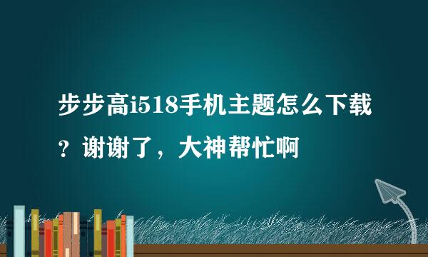 步步高i518手机主题怎么下载？谢谢了，大神帮忙啊