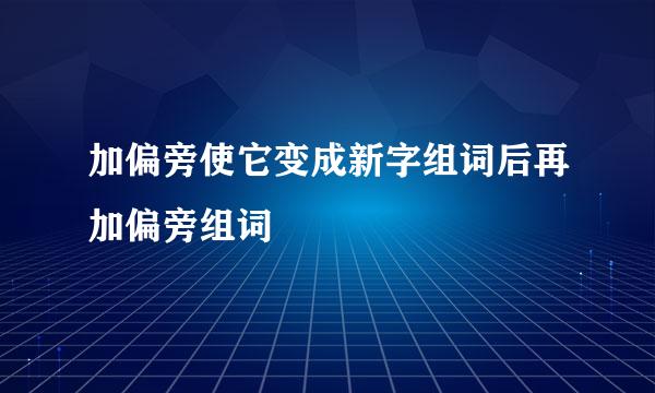 加偏旁使它变成新字组词后再加偏旁组词