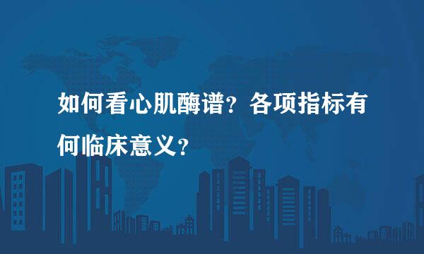 如何看心肌酶谱？各项指标有何临床意义？