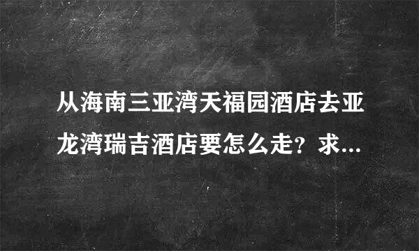 从海南三亚湾天福园酒店去亚龙湾瑞吉酒店要怎么走？求知道的朋友详细告诉下。麻烦了。急需。非常感谢。