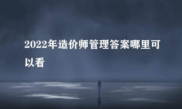 2022年造价师管理答案哪里可以看