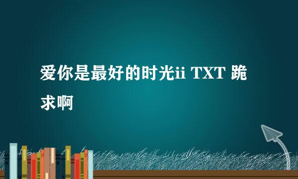 爱你是最好的时光ii TXT 跪求啊