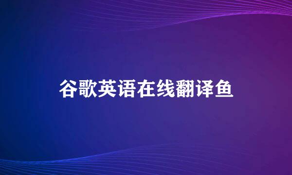 谷歌英语在线翻译鱼