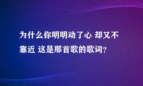 为什么你明明动了心 却又不靠近 这是那首歌的歌词？