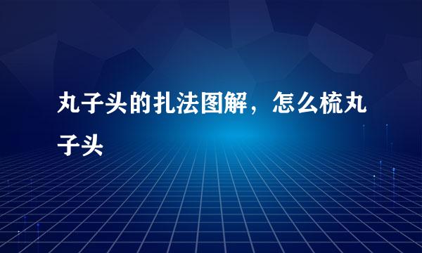 丸子头的扎法图解，怎么梳丸子头