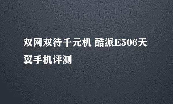 双网双待千元机 酷派E506天翼手机评测