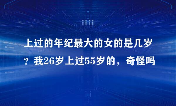 上过的年纪最大的女的是几岁？我26岁上过55岁的，奇怪吗