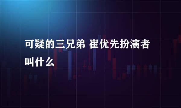 可疑的三兄弟 崔优先扮演者叫什么