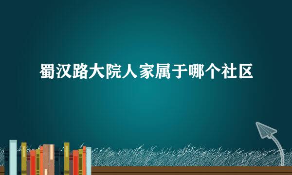 蜀汉路大院人家属于哪个社区