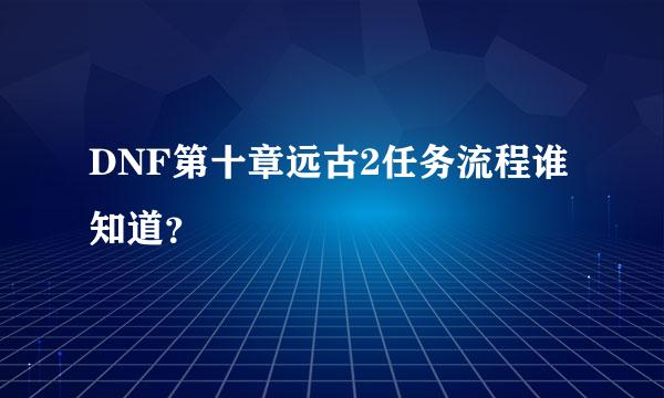 DNF第十章远古2任务流程谁知道？