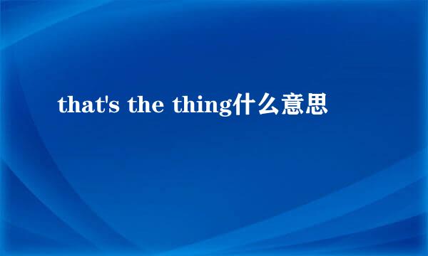 that's the thing什么意思