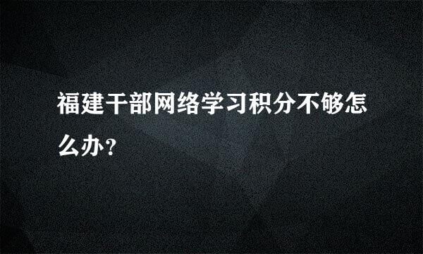 福建干部网络学习积分不够怎么办？