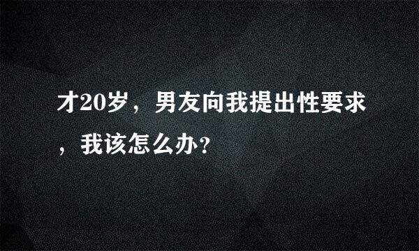 才20岁，男友向我提出性要求，我该怎么办？