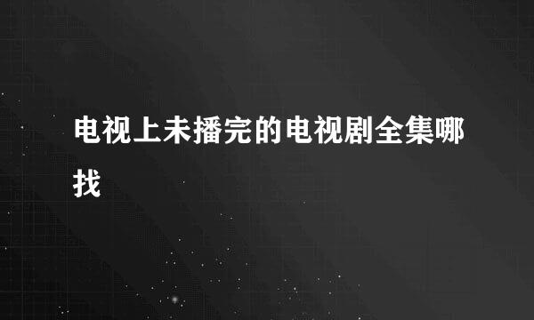 电视上未播完的电视剧全集哪找