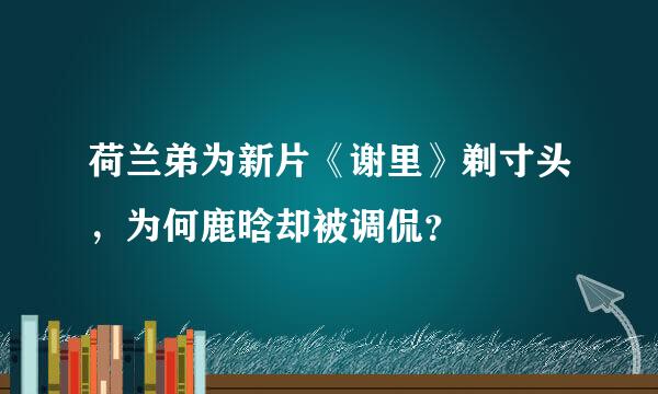 荷兰弟为新片《谢里》剃寸头，为何鹿晗却被调侃？