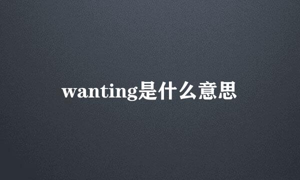 wanting是什么意思