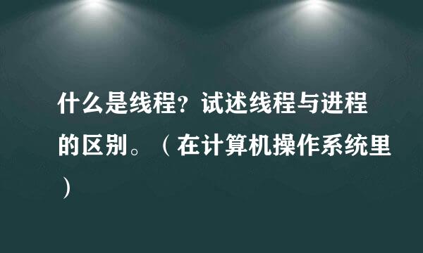 什么是线程？试述线程与进程的区别。（在计算机操作系统里）