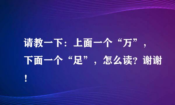 请教一下：上面一个“万”，下面一个“足”，怎么读？谢谢！