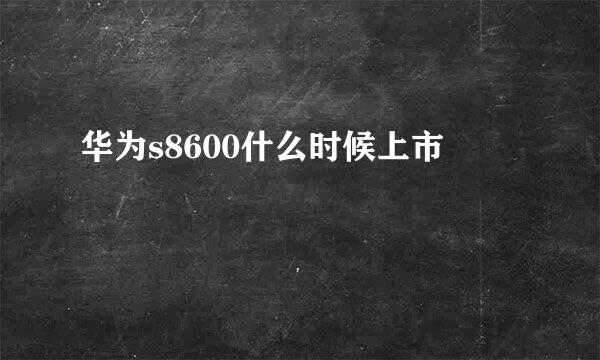 华为s8600什么时候上市