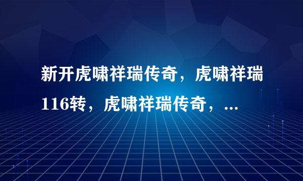 新开虎啸祥瑞传奇，虎啸祥瑞116转，虎啸祥瑞传奇， 虎啸祥瑞42传奇奇！！