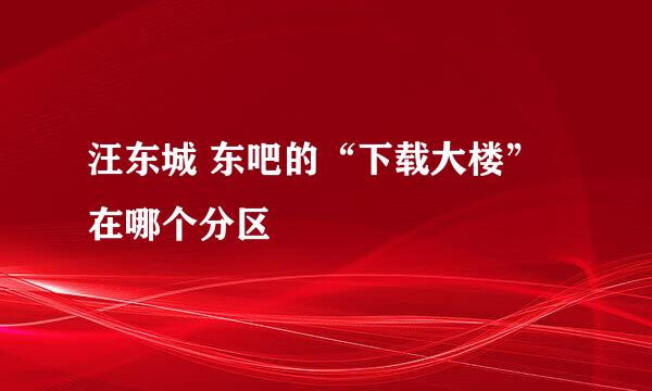 汪东城 东吧的“下载大楼”在哪个分区