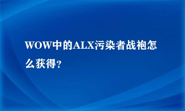 WOW中的ALX污染者战袍怎么获得？