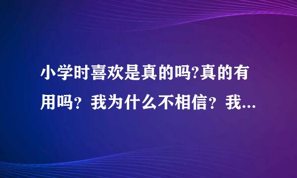 小学时喜欢是真的吗?真的有用吗？我为什么不相信？我为什么要喜欢？