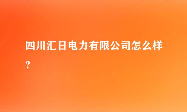 四川汇日电力有限公司怎么样？